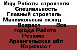 Ищу Работы строителя › Специальность ­ Главный строитель  › Минимальный оклад ­ 5 000 › Возраст ­ 30 - Все города Работа » Резюме   . Архангельская обл.,Коряжма г.